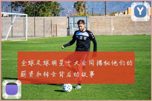 全球足球明星十大合同揭秘他们的薪资和转会背后的故事