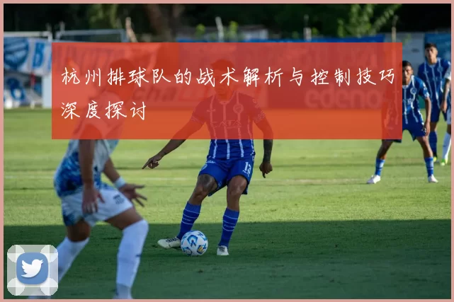 杭州排球队的战术解析与控制技巧深度探讨
