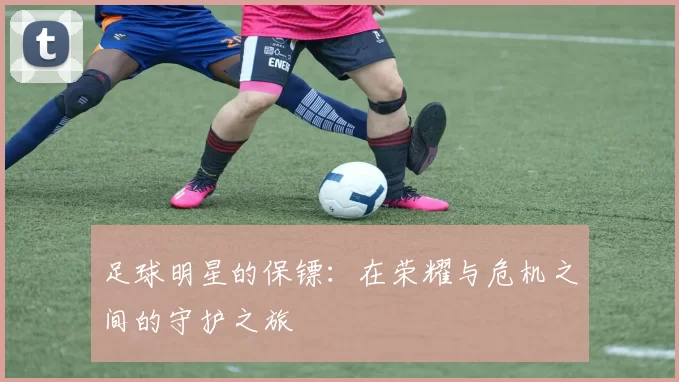 足球明星的保镖：在荣耀与危机之间的守护之旅