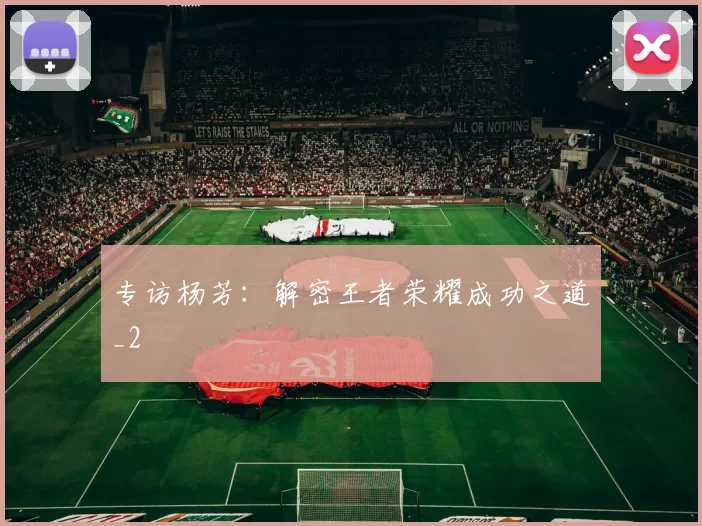 专访杨芳：解密王者荣耀成功之道_2