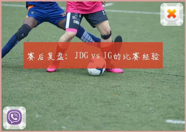 赛后复盘：JDG vs IG的比赛经验