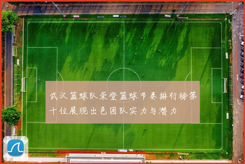 武汉篮球队荣登篮球节奏排行榜第十位展现出色团队实力与潜力