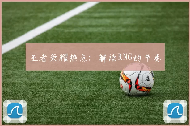 王者荣耀热点：解读RNG的节奏