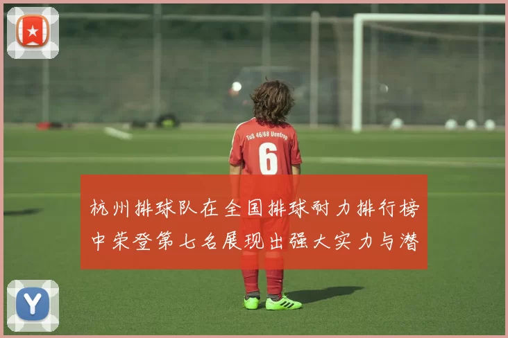 杭州排球队在全国排球耐力排行榜中荣登第七名展现出强大实力与潜力