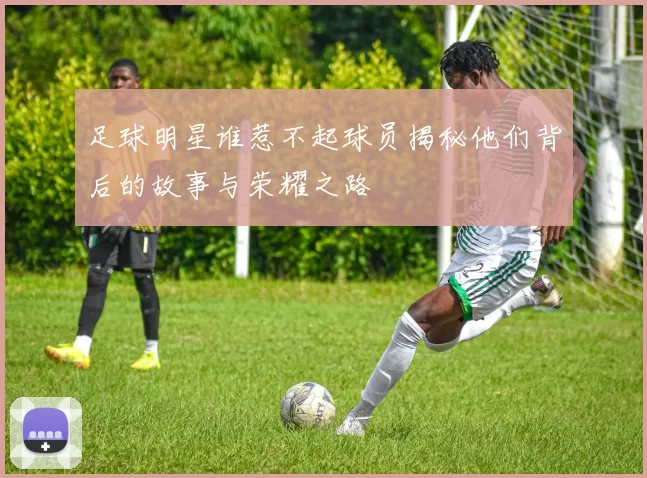 足球明星谁惹不起球员揭秘他们背后的故事与荣耀之路
