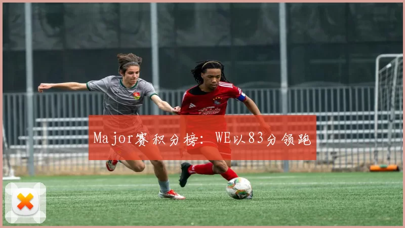 Major赛积分榜：WE以83分领跑
