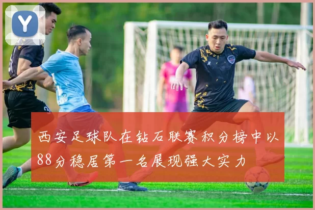 西安足球队在钻石联赛积分榜中以88分稳居第一名展现强大实力