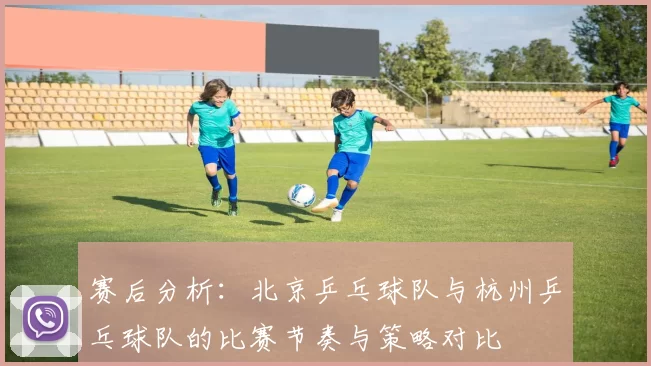 赛后分析：北京乒乓球队与杭州乒乓球队的比赛节奏与策略对比