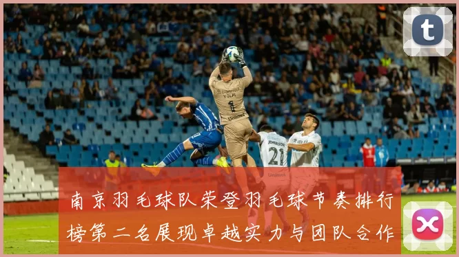 南京羽毛球队荣登羽毛球节奏排行榜第二名展现卓越实力与团队合作精神