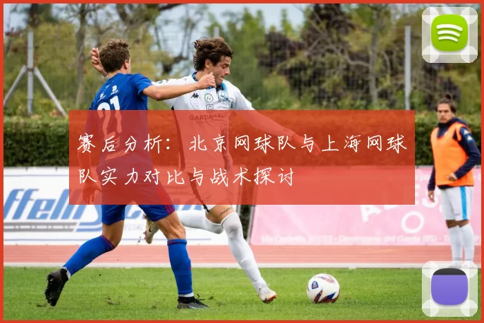 赛后分析：北京网球队与上海网球队实力对比与战术探讨