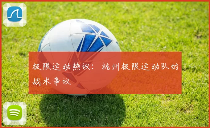 极限运动热议：杭州极限运动队的战术争议