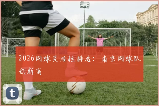 2026网球灵活性排名：南京网球队创新高
