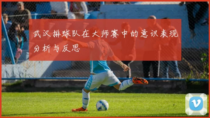 武汉排球队在大师赛中的意识表现分析与反思