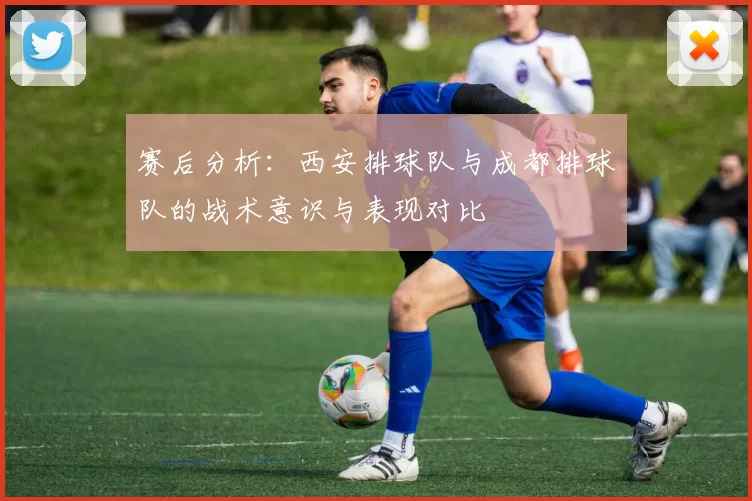 赛后分析：西安排球队与成都排球队的战术意识与表现对比