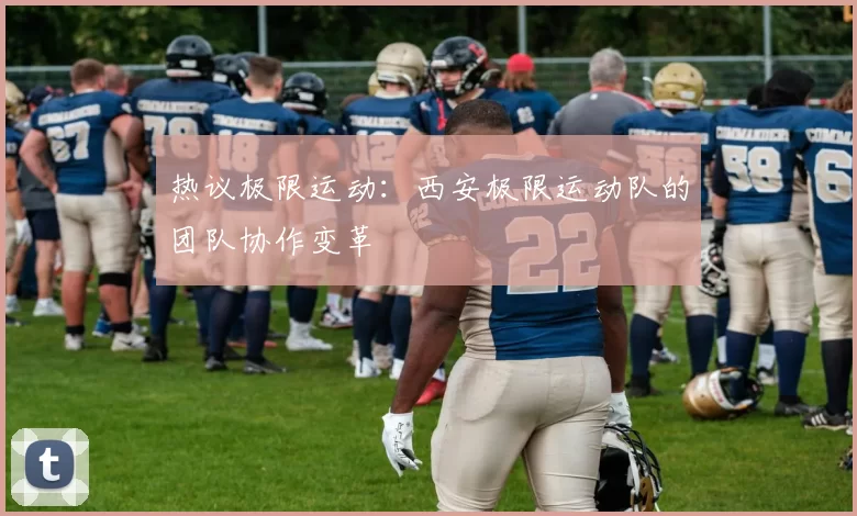 热议极限运动：西安极限运动队的团队协作变革